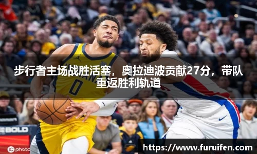 步行者主场战胜活塞，奥拉迪波贡献27分，带队重返胜利轨道