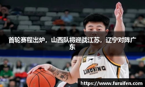 首轮赛程出炉，山西队将迎战江苏，辽宁对阵广东