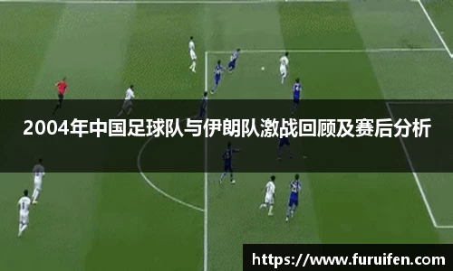 2004年中国足球队与伊朗队激战回顾及赛后分析