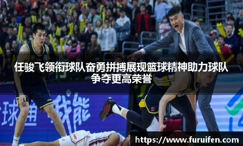 任骏飞领衔球队奋勇拼搏展现篮球精神助力球队争夺更高荣誉